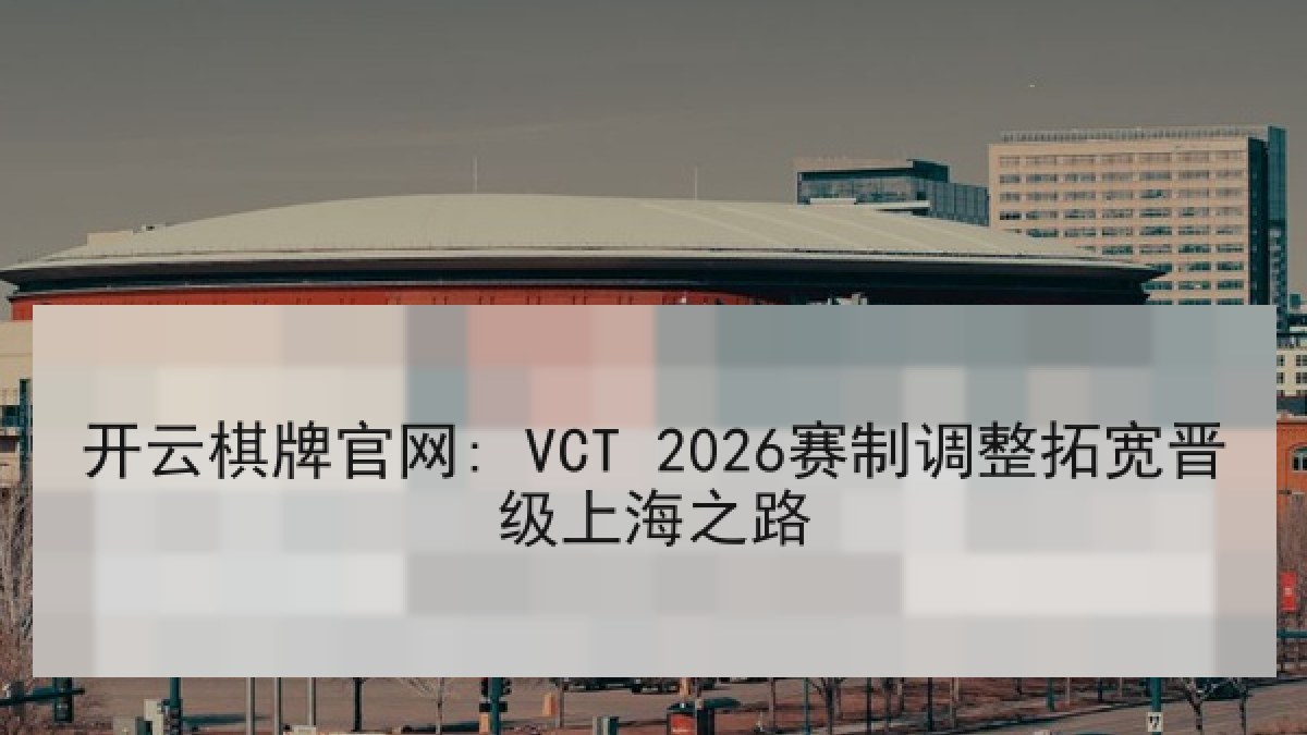 开云棋牌官网: VCT 2026赛制调整拓宽晋级上海之路