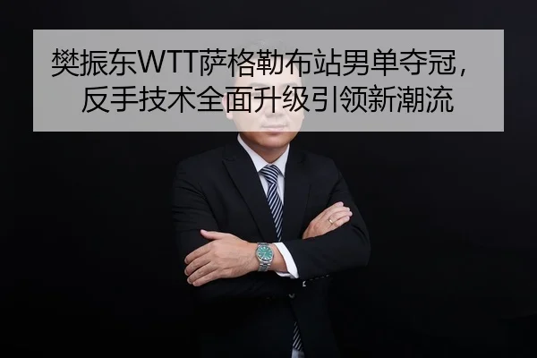 樊振东WTT萨格勒布站男单夺冠，反手技术全面升级引领新潮流