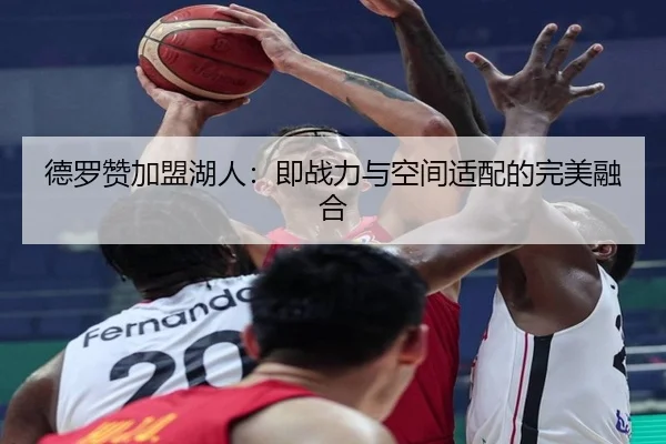 德罗赞加盟湖人：即战力与空间适配的完美融合