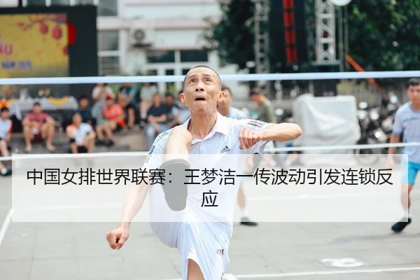 中国女排世界联赛：王梦洁一传波动引发连锁反应