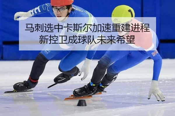 马刺选中卡斯尔加速重建进程 新控卫成球队未来希望