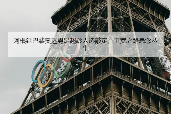 阿根廷巴黎奥运男足超龄人选敲定，卫冕之路悬念丛生