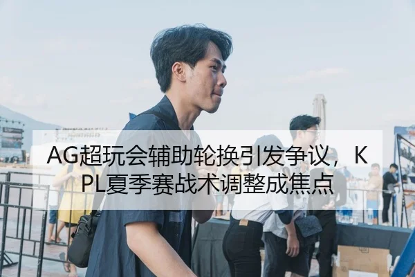 AG超玩会辅助轮换引发争议，KPL夏季赛战术调整成焦点