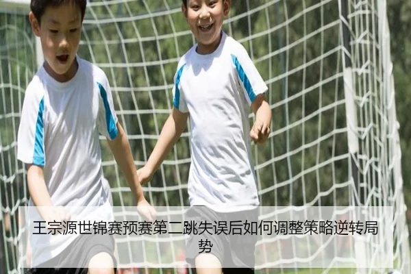 王宗源世锦赛预赛第二跳失误后如何调整策略逆转局势