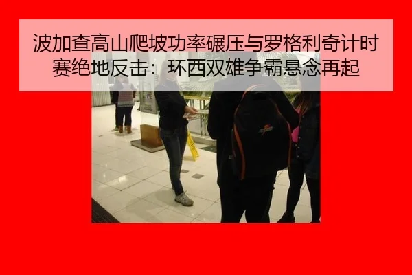 波加查高山爬坡功率碾压与罗格利奇计时赛绝地反击：环西双雄争霸悬念再起