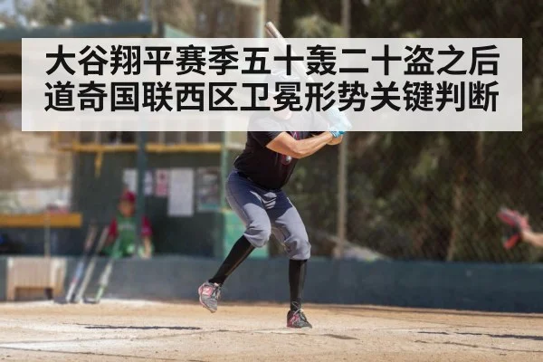 大谷翔平赛季五十轰二十盗之后 道奇国联西区卫冕形势关键判断