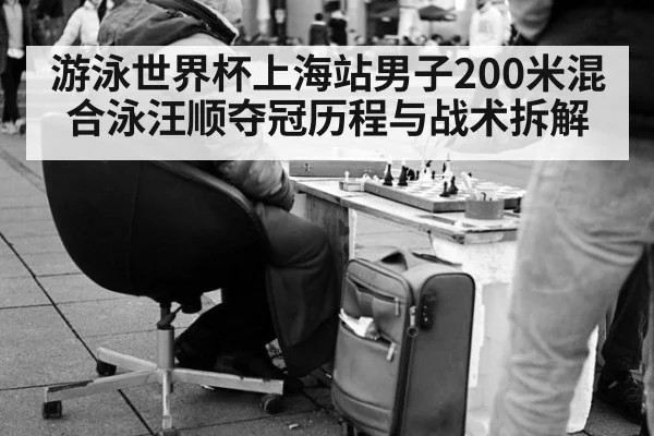 游泳世界杯上海站男子200米混合泳汪顺夺冠历程与战术拆解