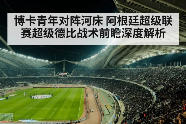 博卡青年对阵河床 阿根廷超级联赛超级德比战术前瞻深度解析