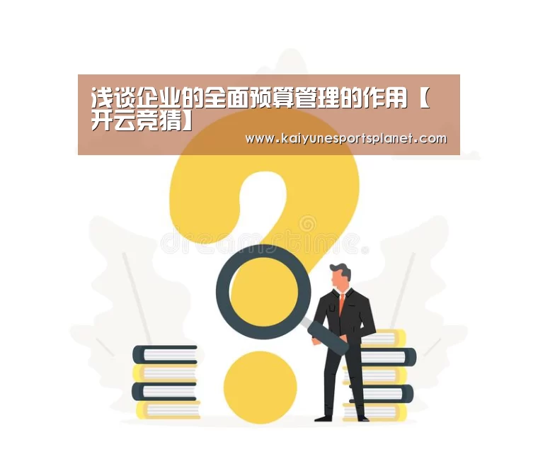 浅谈企业的全面预算管理的作用【开云竞猜】