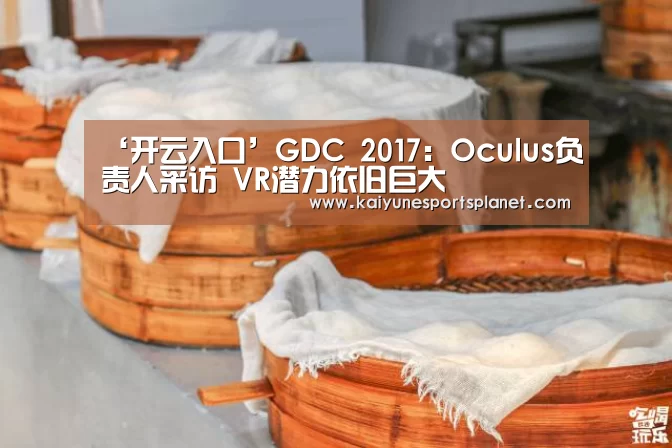‘开云入口’GDC 2017：Oculus负责人采访 VR潜力依旧巨大