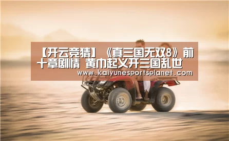 【开云竞猜】《真三国无双8》前十章剧情 黄巾起义开三国乱世